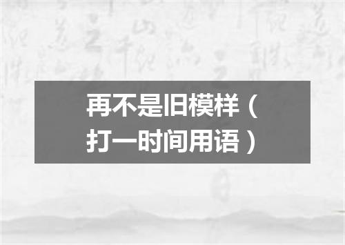 再不是旧模样（打一时间用语）