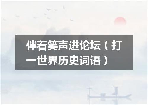 伴着笑声进论坛（打一世界历史词语）