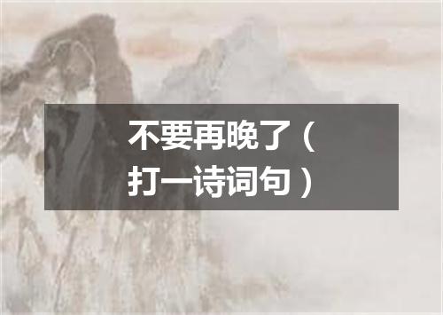 不要再晚了（打一诗词句）