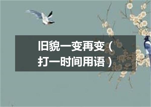 旧貌一变再变（打一时间用语）