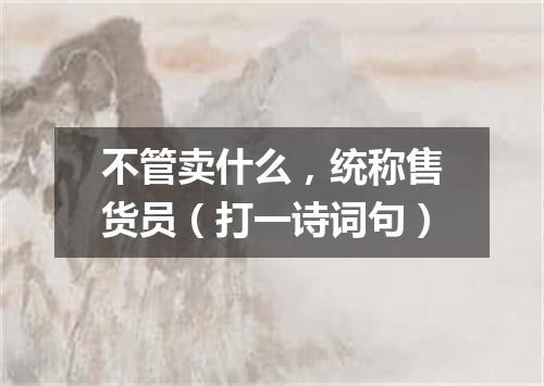 不管卖什么，统称售货员（打一诗词句）