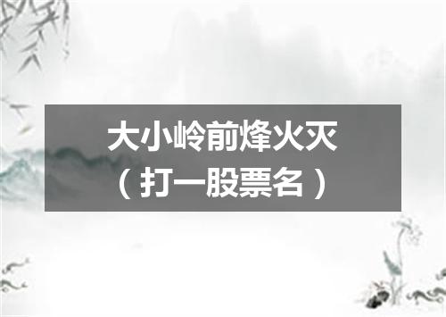 大小岭前烽火灭（打一股票名）