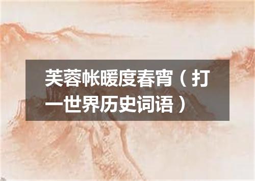 芙蓉帐暖度春宵（打一世界历史词语）