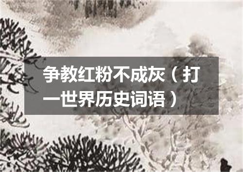 争教红粉不成灰（打一世界历史词语）