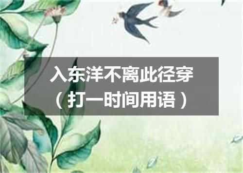 入东洋不离此径穿（打一时间用语）