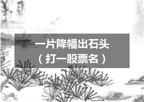 一片降幡出石头（打一股票名）