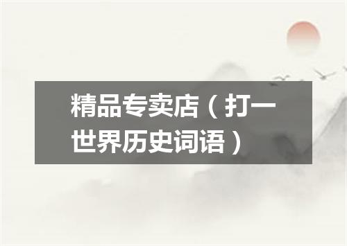 精品专卖店（打一世界历史词语）