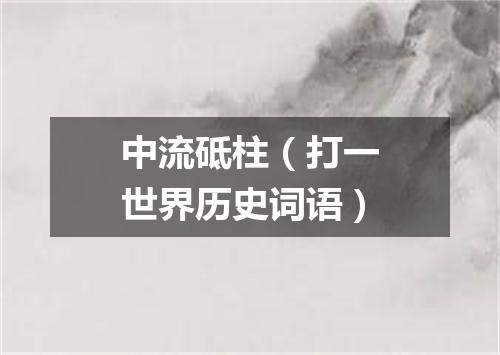 中流砥柱（打一世界历史词语）
