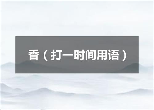香（打一时间用语）