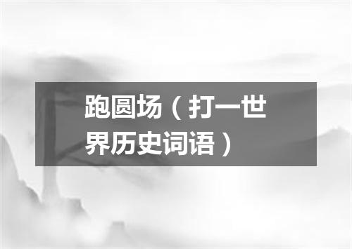 跑圆场（打一世界历史词语）