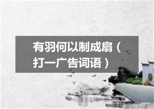 有羽何以制成扇（打一广告词语）