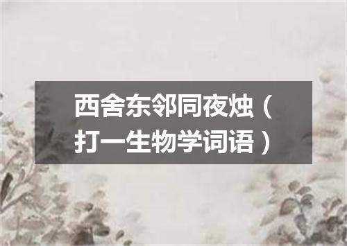 西舍东邻同夜烛（打一生物学词语）