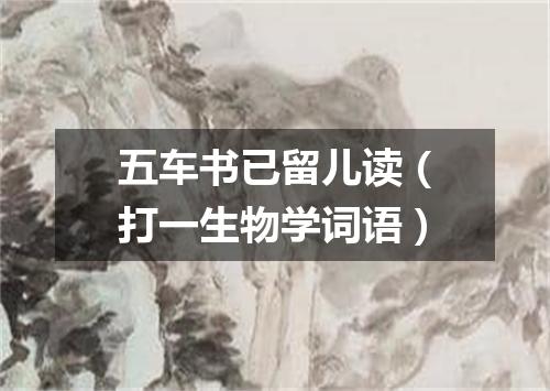 五车书已留儿读（打一生物学词语）