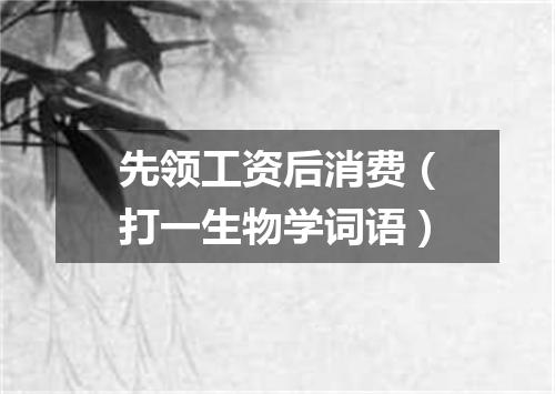 先领工资后消费（打一生物学词语）