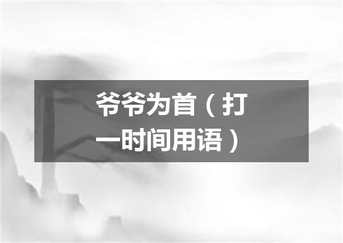 爷爷为首（打一时间用语）