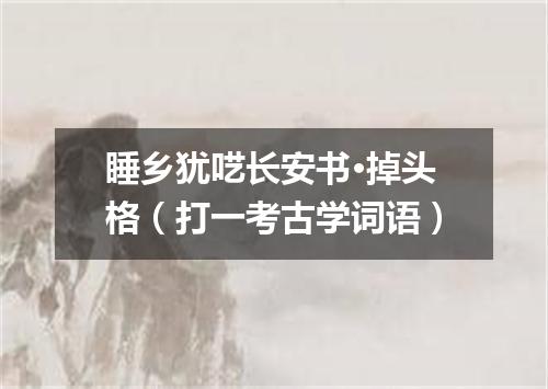 睡乡犹呓长安书·掉头格（打一考古学词语）