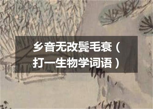 乡音无改鬓毛衰（打一生物学词语）