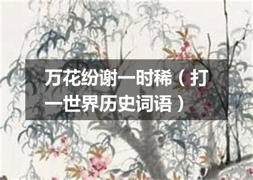 万花纷谢一时稀（打一世界历史词语）