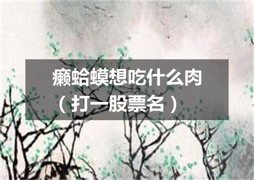 癞蛤蟆想吃什么肉（打一股票名）