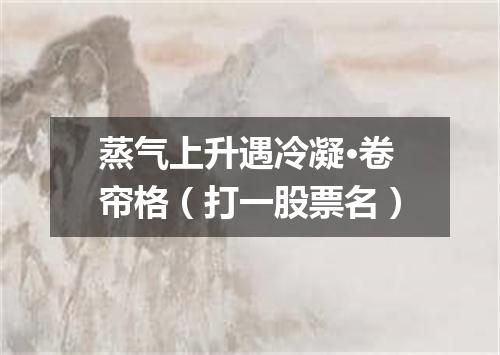 蒸气上升遇冷凝·卷帘格（打一股票名）