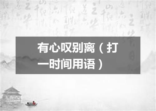 有心叹别离（打一时间用语）