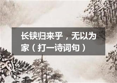 长铗归来乎，无以为家（打一诗词句）