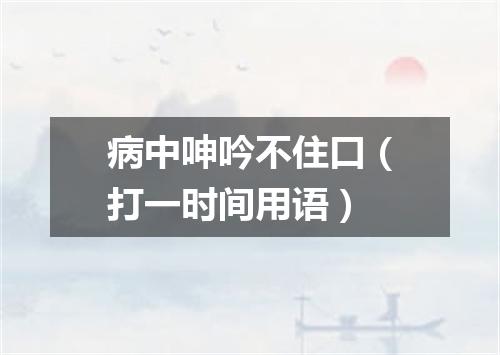 病中呻吟不住口（打一时间用语）