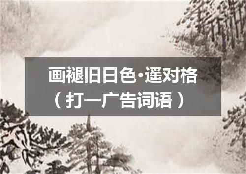 画褪旧日色·遥对格（打一广告词语）