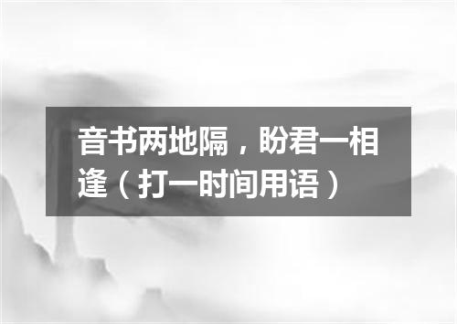 音书两地隔，盼君一相逢（打一时间用语）