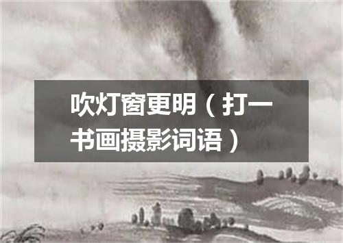 吹灯窗更明（打一书画摄影词语）