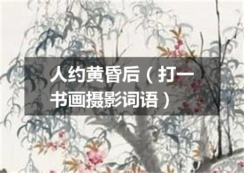 人约黄昏后（打一书画摄影词语）