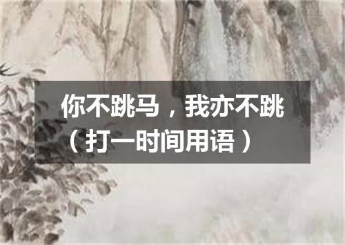 你不跳马，我亦不跳（打一时间用语）