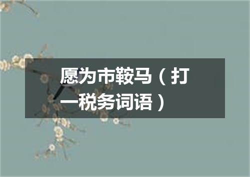 愿为市鞍马（打一税务词语）