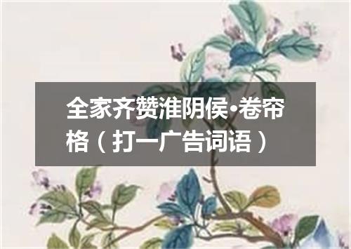 全家齐赞淮阴侯·卷帘格（打一广告词语）