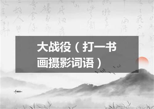 大战役（打一书画摄影词语）