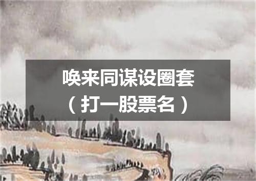 唤来同谋设圈套（打一股票名）