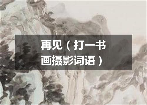 再见（打一书画摄影词语）