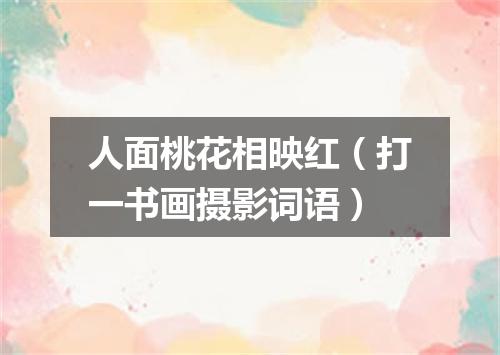 人面桃花相映红（打一书画摄影词语）