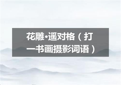花雕·遥对格（打一书画摄影词语）