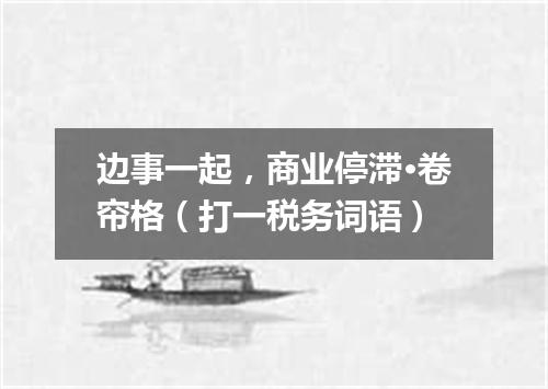 边事一起，商业停滞·卷帘格（打一税务词语）