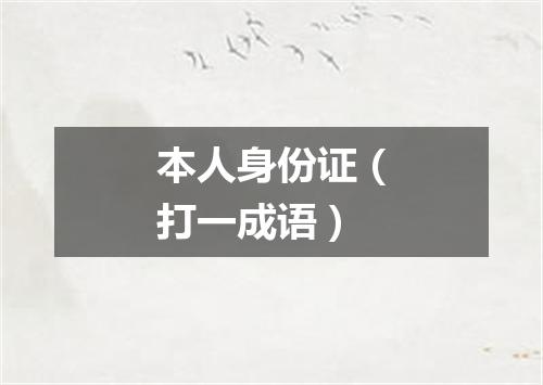 本人身份证（打一成语）