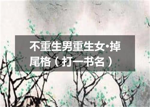 不重生男重生女·掉尾格（打一书名）