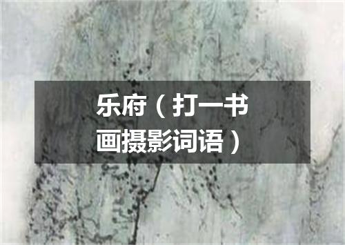 乐府（打一书画摄影词语）