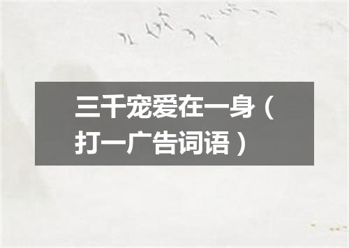 三千宠爱在一身（打一广告词语）