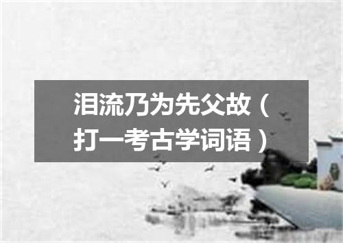 泪流乃为先父故（打一考古学词语）
