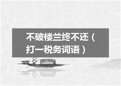不破楼兰终不还（打一税务词语）
