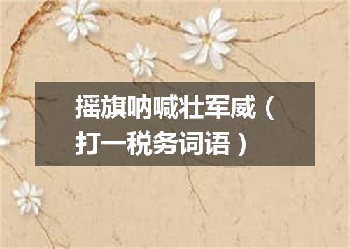 摇旗呐喊壮军威（打一税务词语）
