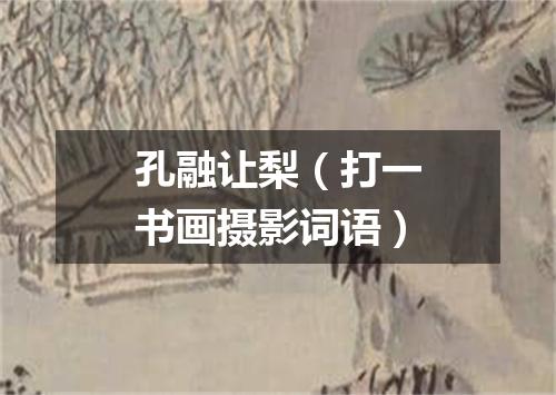 孔融让梨（打一书画摄影词语）