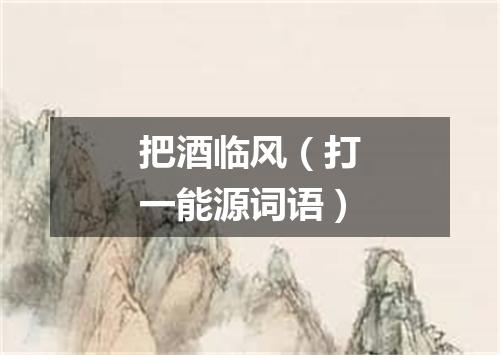 把酒临风（打一能源词语）