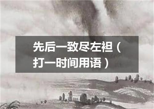 先后一致尽左袒（打一时间用语）